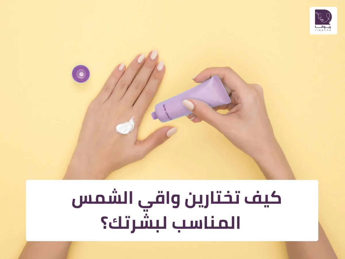كيف تختارين واقي الشمس المناسب؟ دليلك حسب نوع البشرة والاستخدام اليومي