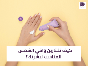 كيف تختارين واقي الشمس المناسب؟ دليلك حسب نوع البشرة والاستخدام اليومي