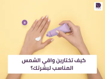 كيف تختارين واقي الشمس المناسب؟ دليلك حسب نوع البشرة والاستخدام اليومي